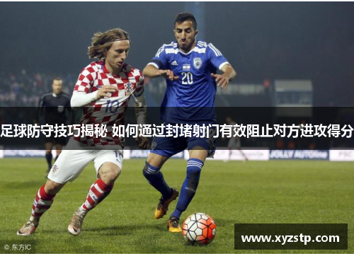 足球防守技巧揭秘 如何通过封堵射门有效阻止对方进攻得分