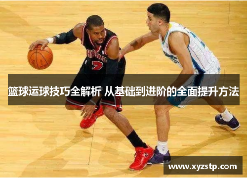 篮球运球技巧全解析 从基础到进阶的全面提升方法