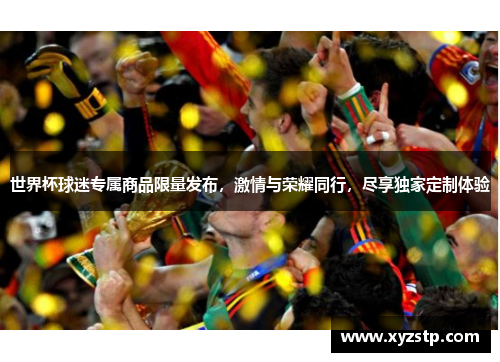 世界杯球迷专属商品限量发布，激情与荣耀同行，尽享独家定制体验