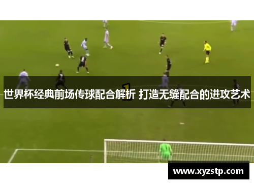 世界杯经典前场传球配合解析 打造无缝配合的进攻艺术
