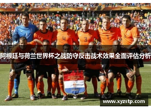 阿根廷与荷兰世界杯之战防守反击战术效果全面评估分析
