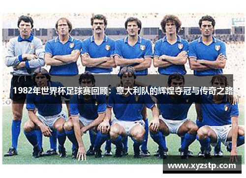 1982年世界杯足球赛回顾：意大利队的辉煌夺冠与传奇之路