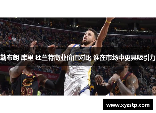 勒布朗 库里 杜兰特商业价值对比 谁在市场中更具吸引力