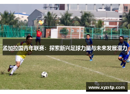 孟加拉国青年联赛：探索新兴足球力量与未来发展潜力