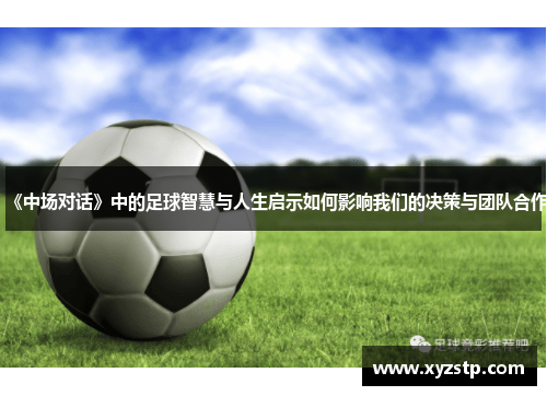 《中场对话》中的足球智慧与人生启示如何影响我们的决策与团队合作