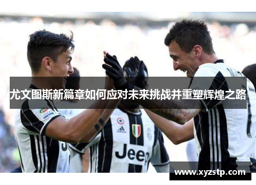 尤文图斯新篇章如何应对未来挑战并重塑辉煌之路