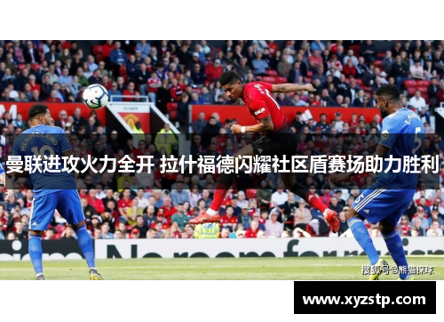 曼联进攻火力全开 拉什福德闪耀社区盾赛场助力胜利