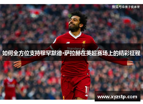 如何全方位支持穆罕默德·萨拉赫在英超赛场上的精彩征程