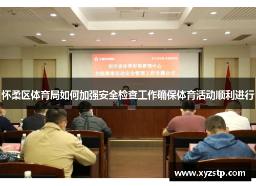 怀柔区体育局如何加强安全检查工作确保体育活动顺利进行