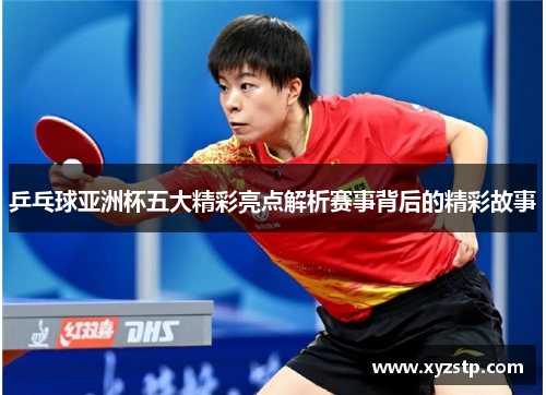 乒乓球亚洲杯五大精彩亮点解析赛事背后的精彩故事