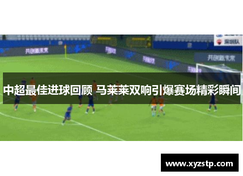 中超最佳进球回顾 马莱莱双响引爆赛场精彩瞬间