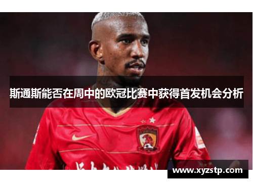 斯通斯能否在周中的欧冠比赛中获得首发机会分析