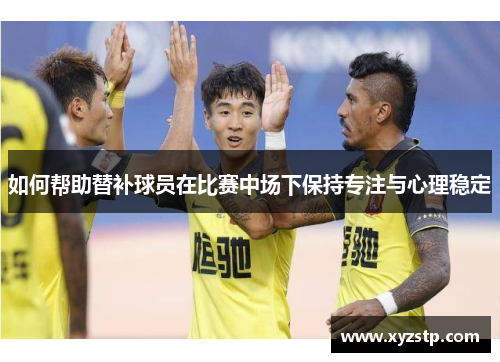 如何帮助替补球员在比赛中场下保持专注与心理稳定