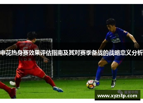 申花热身赛效果评估指南及其对赛季备战的战略意义分析