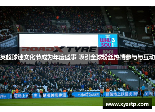 英超球迷文化节成为年度盛事 吸引全球粉丝热情参与与互动