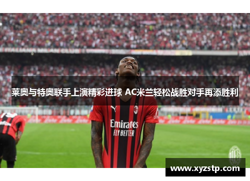莱奥与特奥联手上演精彩进球 AC米兰轻松战胜对手再添胜利