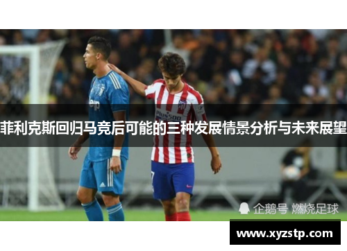 菲利克斯回归马竞后可能的三种发展情景分析与未来展望