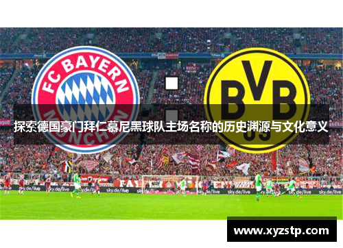 探索德国豪门拜仁慕尼黑球队主场名称的历史渊源与文化意义