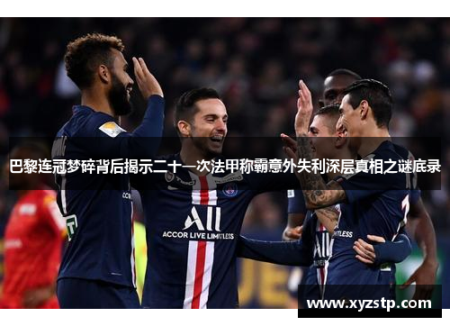 巴黎连冠梦碎背后揭示二十一次法甲称霸意外失利深层真相之谜底录 巴黎连冠梦碎背后揭示二十一次法甲称霸意外失利深层真相之谜底录