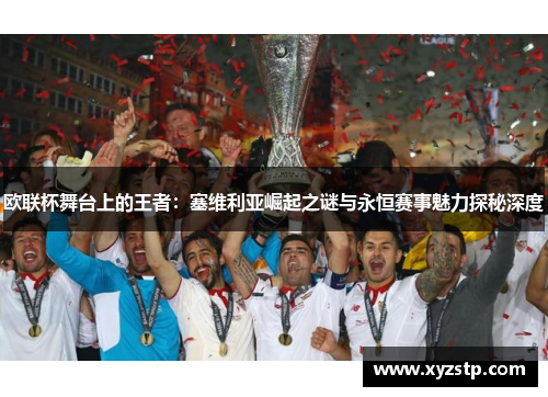 欧联杯舞台上的王者：塞维利亚崛起之谜与永恒赛事魅力探秘深度