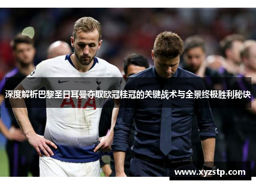 深度解析巴黎圣日耳曼夺取欧冠桂冠的关键战术与全景终极胜利秘诀 深度解析巴黎圣日耳曼夺取欧冠桂冠的关键战术与全景终极胜利秘诀