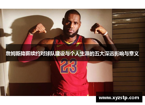 詹姆斯降薪续约对球队建设与个人生涯的五大深远影响与意义