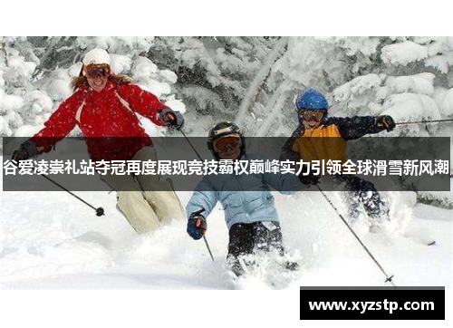 谷爱凌崇礼站夺冠再度展现竞技霸权巅峰实力引领全球滑雪新风潮