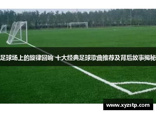 足球场上的旋律回响 十大经典足球歌曲推荐及背后故事揭秘
