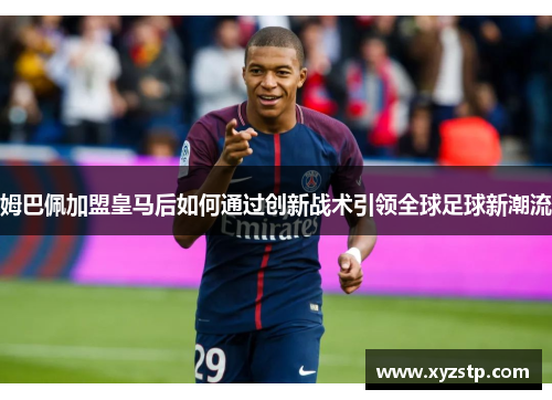 姆巴佩加盟皇马后如何通过创新战术引领全球足球新潮流