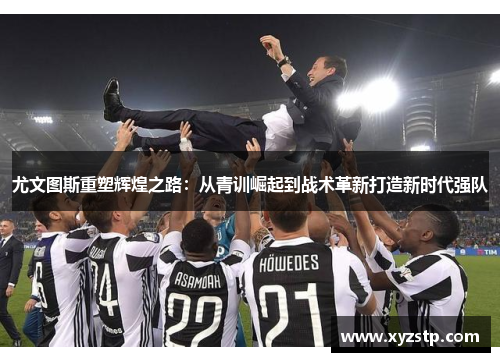 尤文图斯重塑辉煌之路：从青训崛起到战术革新打造新时代强队