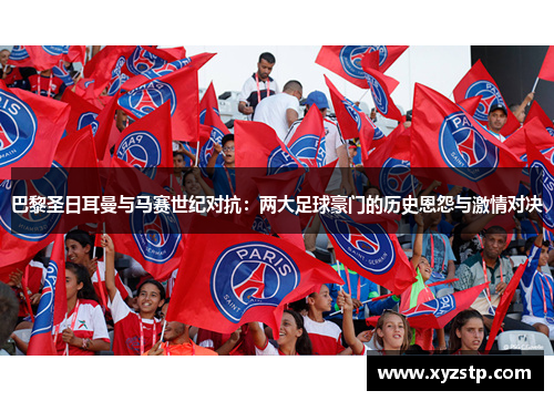 巴黎圣日耳曼与马赛世纪对抗：两大足球豪门的历史恩怨与激情对决