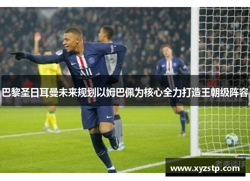 巴黎圣日耳曼未来规划以姆巴佩为核心全力打造王朝级阵容