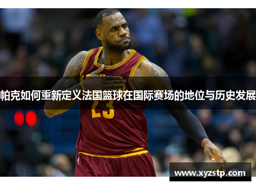 帕克如何重新定义法国篮球在国际赛场的地位与历史发展