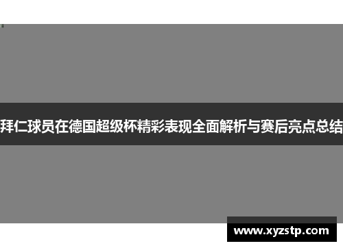 拜仁球员在德国超级杯精彩表现全面解析与赛后亮点总结