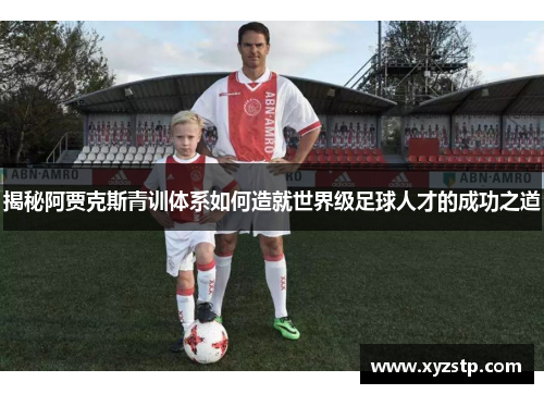 揭秘阿贾克斯青训体系如何造就世界级足球人才的成功之道 揭秘阿贾克斯青训体系如何造就世界级足球人才的成功之道