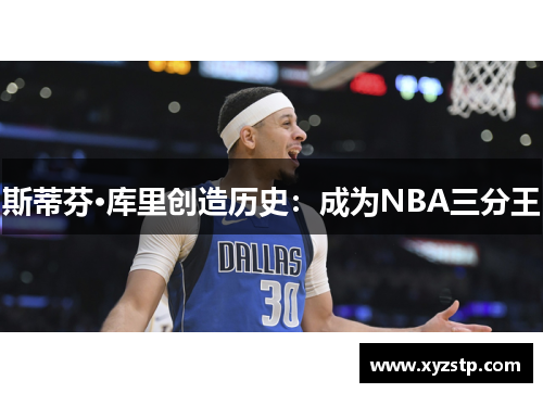 斯蒂芬·库里创造历史:成为NBA三分王 斯蒂芬·库里创造历史:成为NBA三分王