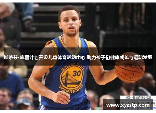 斯蒂芬·库里计划开设儿童体育活动中心 助力孩子们健康成长与运动发展