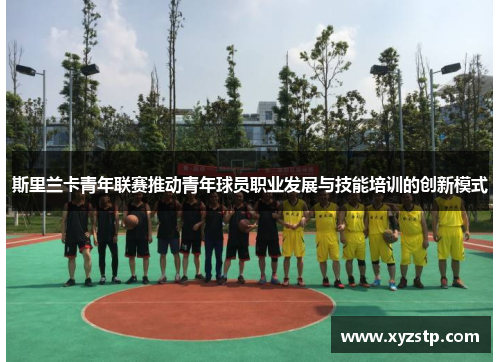 斯里兰卡青年联赛推动青年球员职业发展与技能培训的创新模式