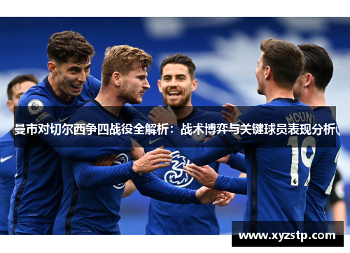 曼市对切尔西争四战役全解析：战术博弈与关键球员表现分析