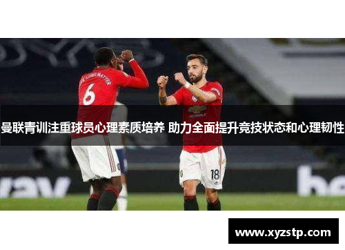 曼联青训注重球员心理素质培养 助力全面提升竞技状态和心理韧性
