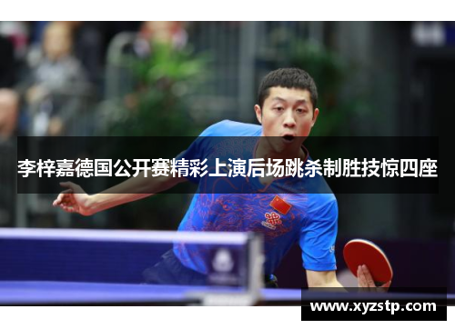 李梓嘉德国公开赛精彩上演后场跳杀制胜技惊四座 李梓嘉德国公开赛精彩上演后场跳杀制胜技惊四座