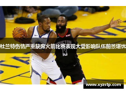 杜兰特伤情严重缺席火箭比赛表现大受影响队伍前景堪忧 杜兰特伤情严重缺席火箭比赛表现大受影响队伍前景堪忧