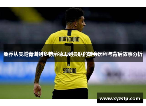 桑乔从曼城青训到多特蒙德再到曼联的转会历程与背后故事分析 桑乔从曼城青训到多特蒙德再到曼联的转会历程与背后故事分析